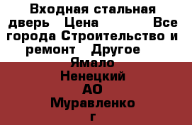 Входная стальная дверь › Цена ­ 4 500 - Все города Строительство и ремонт » Другое   . Ямало-Ненецкий АО,Муравленко г.